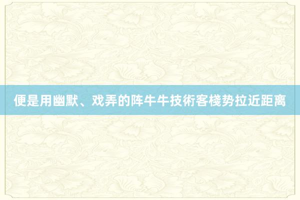 便是用幽默、戏弄的阵牛牛技術客棧势拉近距离