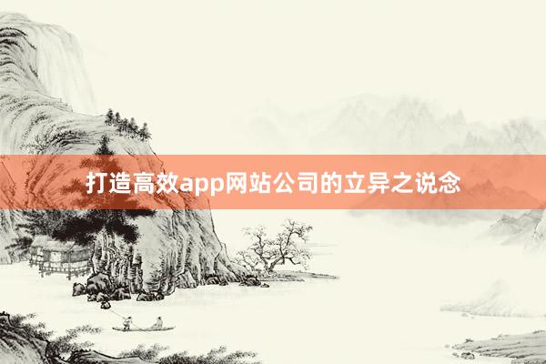 打造高效app网站公司的立异之说念