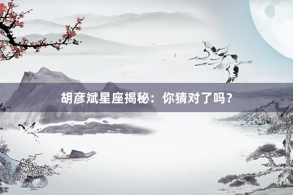 胡彦斌星座揭秘：你猜对了吗？