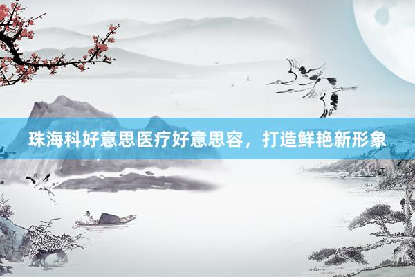 珠海科好意思医疗好意思容，打造鲜艳新形象