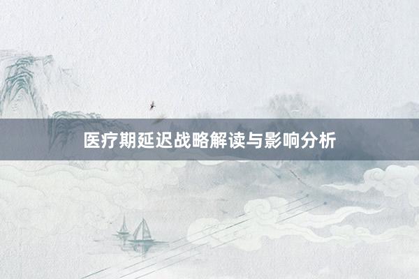 医疗期延迟战略解读与影响分析