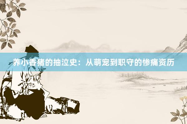养小香猪的抽泣史：从萌宠到职守的惨痛资历