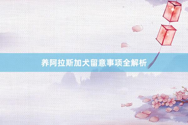 养阿拉斯加犬留意事项全解析