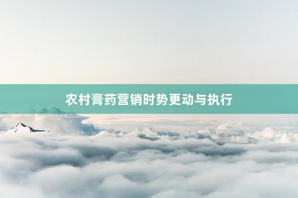农村膏药营销时势更动与执行